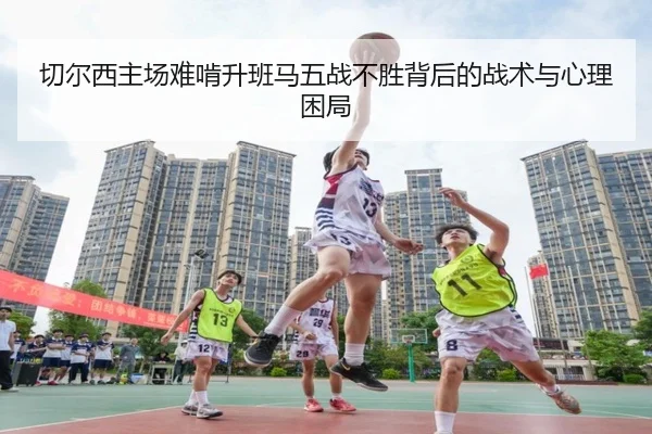 切尔西主场难啃升班马五战不胜背后的战术与心理困局
