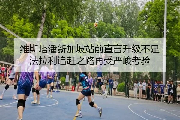 维斯塔潘新加坡站前直言升级不足 法拉利追赶之路再受严峻考验